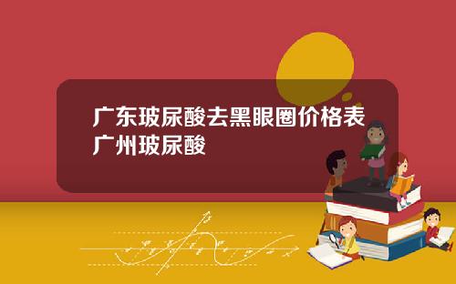 广东玻尿酸去黑眼圈价格表广州玻尿酸