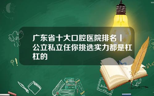 广东省十大口腔医院排名丨公立私立任你挑选实力都是杠杠的