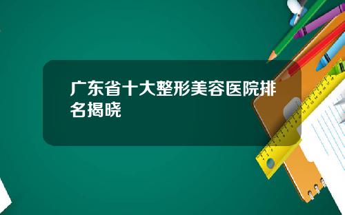 广东省十大整形美容医院排名揭晓