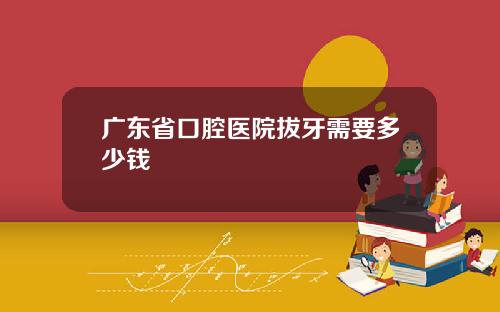 广东省口腔医院拔牙需要多少钱