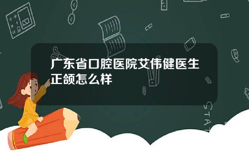 广东省口腔医院艾伟健医生正颌怎么样