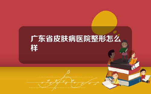 广东省皮肤病医院整形怎么样