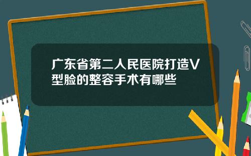 广东省第二人民医院打造V型脸的整容手术有哪些
