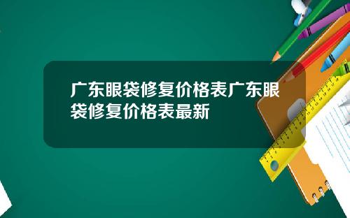 广东眼袋修复价格表广东眼袋修复价格表最新