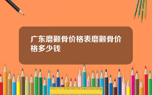 广东磨颧骨价格表磨颧骨价格多少钱