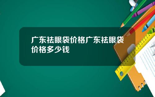 广东祛眼袋价格广东祛眼袋价格多少钱
