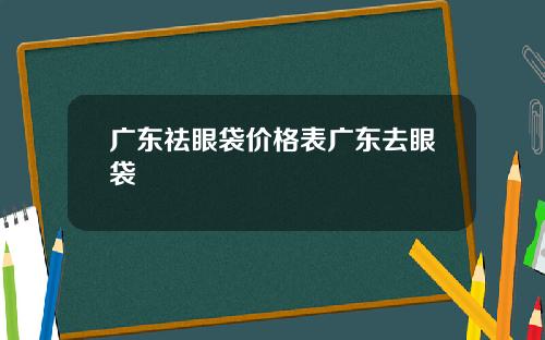 广东祛眼袋价格表广东去眼袋