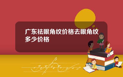 广东祛眼角纹价格去眼角纹多少价格
