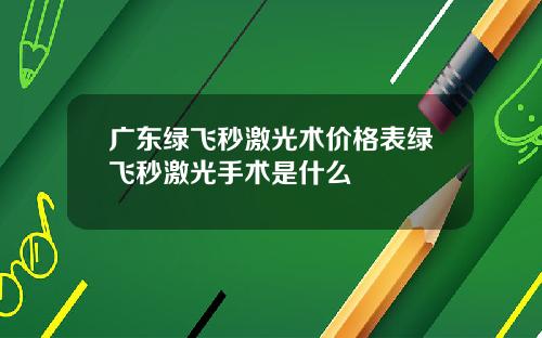 广东绿飞秒激光术价格表绿飞秒激光手术是什么