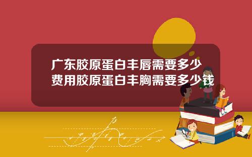 广东胶原蛋白丰唇需要多少费用胶原蛋白丰胸需要多少钱