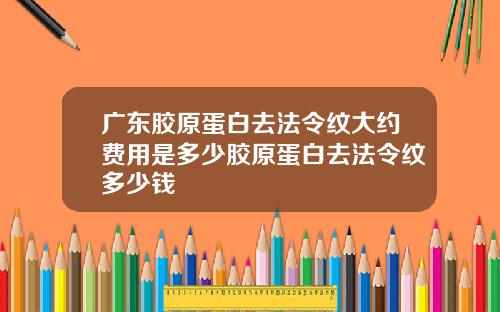 广东胶原蛋白去法令纹大约费用是多少胶原蛋白去法令纹多少钱