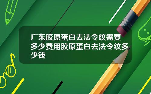 广东胶原蛋白去法令纹需要多少费用胶原蛋白去法令纹多少钱