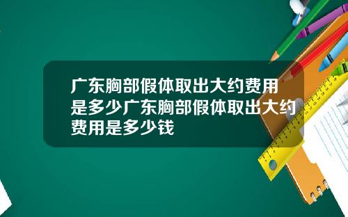 广东胸部假体取出大约费用是多少广东胸部假体取出大约费用是多少钱