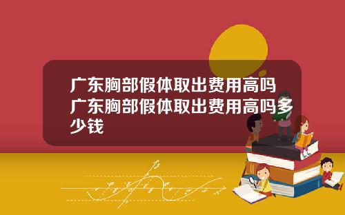 广东胸部假体取出费用高吗广东胸部假体取出费用高吗多少钱