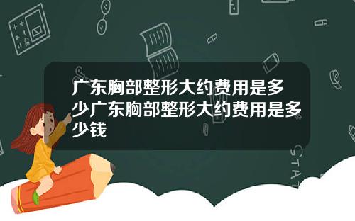 广东胸部整形大约费用是多少广东胸部整形大约费用是多少钱