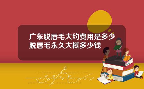 广东脱唇毛大约费用是多少脱唇毛永久大概多少钱
