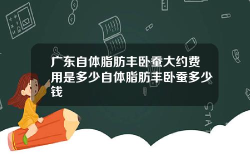广东自体脂肪丰卧蚕大约费用是多少自体脂肪丰卧蚕多少钱