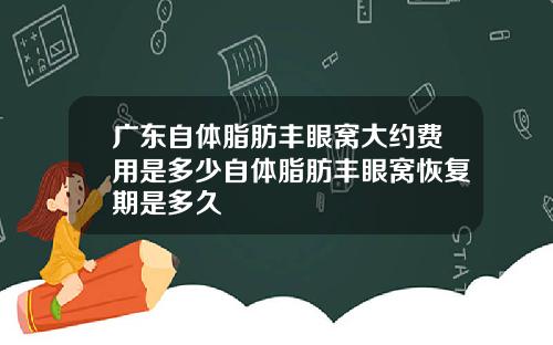 广东自体脂肪丰眼窝大约费用是多少自体脂肪丰眼窝恢复期是多久