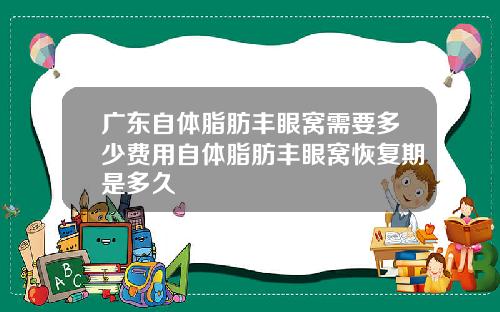广东自体脂肪丰眼窝需要多少费用自体脂肪丰眼窝恢复期是多久