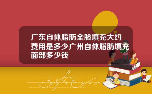 广东自体脂肪全脸填充大约费用是多少广州自体脂肪填充面部多少钱