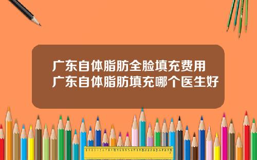 广东自体脂肪全脸填充费用广东自体脂肪填充哪个医生好