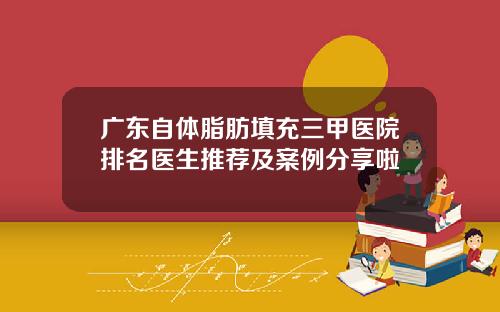 广东自体脂肪填充三甲医院排名医生推荐及案例分享啦