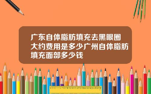 广东自体脂肪填充去黑眼圈大约费用是多少广州自体脂肪填充面部多少钱