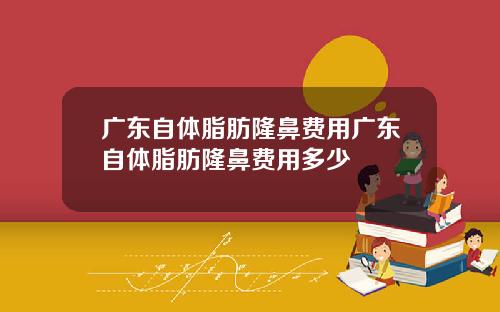 广东自体脂肪隆鼻费用广东自体脂肪隆鼻费用多少