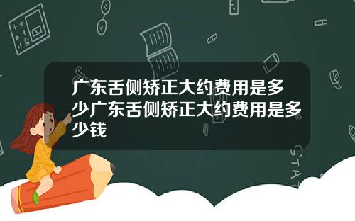 广东舌侧矫正大约费用是多少广东舌侧矫正大约费用是多少钱
