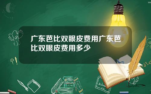 广东芭比双眼皮费用广东芭比双眼皮费用多少