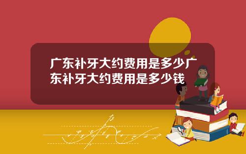 广东补牙大约费用是多少广东补牙大约费用是多少钱