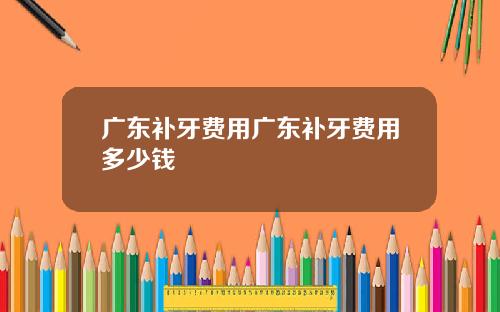 广东补牙费用广东补牙费用多少钱