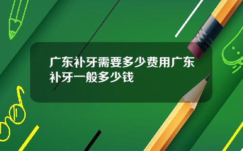 广东补牙需要多少费用广东补牙一般多少钱