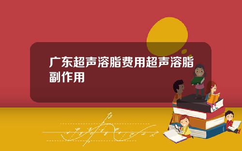 广东超声溶脂费用超声溶脂副作用
