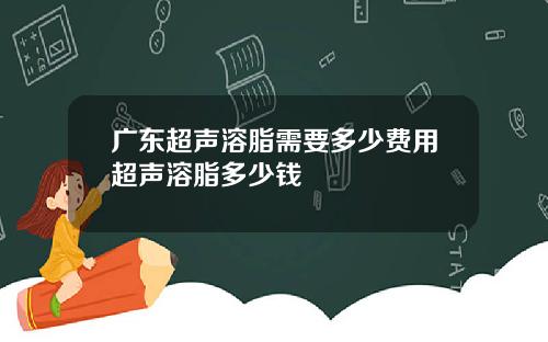 广东超声溶脂需要多少费用超声溶脂多少钱