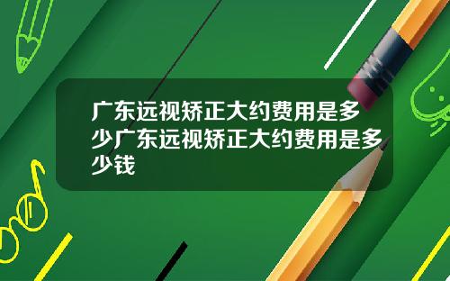 广东远视矫正大约费用是多少广东远视矫正大约费用是多少钱
