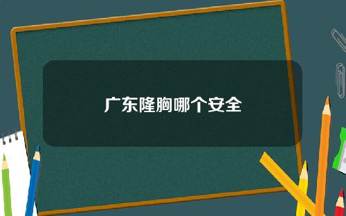 广东隆胸哪个安全