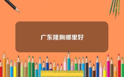 广东隆胸哪里好