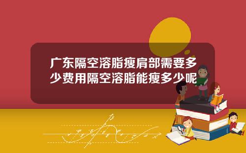 广东隔空溶脂瘦肩部需要多少费用隔空溶脂能瘦多少呢