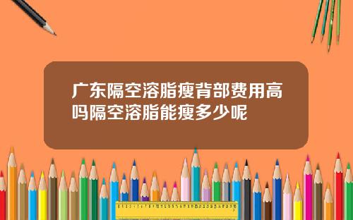 广东隔空溶脂瘦背部费用高吗隔空溶脂能瘦多少呢