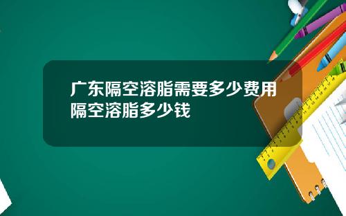 广东隔空溶脂需要多少费用隔空溶脂多少钱