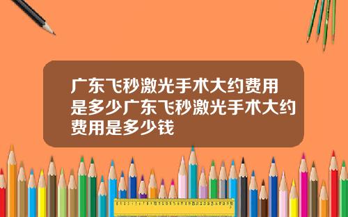 广东飞秒激光手术大约费用是多少广东飞秒激光手术大约费用是多少钱
