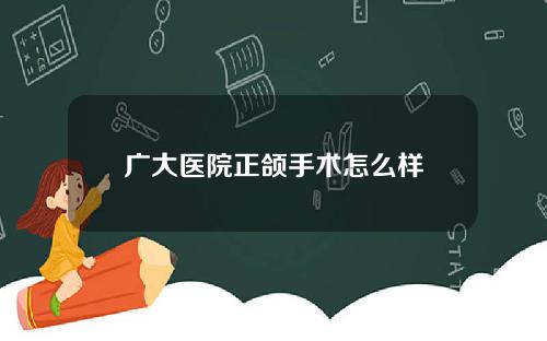 广大医院正颌手术怎么样 广大医院正颌手术怎么样