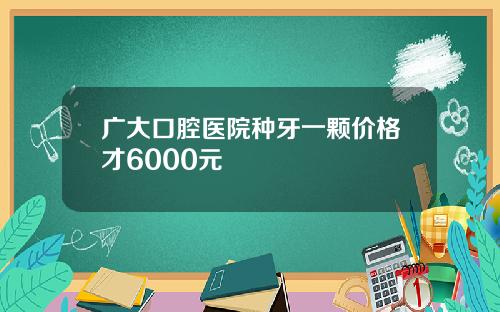 广大口腔医院种牙一颗价格才6000元