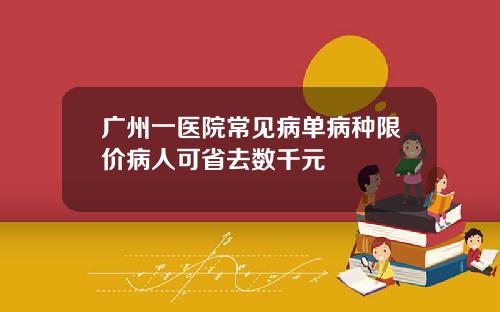 广州一医院常见病单病种限价病人可省去数千元 广州一医院常见病单病种限价病人可省去数千元