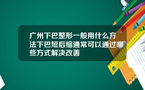 广州下巴整形一般用什么方法下巴短后缩通常可以通过哪些方式解决改善 广州下巴整形一般用什么方法下巴短后缩通常可以通过哪些方式解决改善