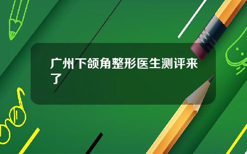 广州下颌角整形医生测评来了 广州下颌角整形医生测评来了