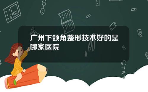 广州下颌角整形技术好的是哪家医院 广州下颌角整形技术好的是哪家医院
