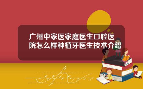 广州中家医家庭医生口腔医院怎么样种植牙医生技术介绍 广州中家医家庭医生口腔医院怎么样种植牙医生技术介绍