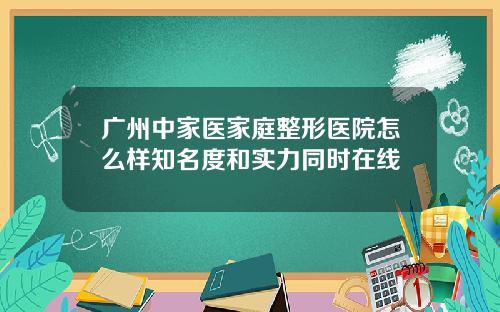 广州中家医家庭整形医院怎么样知名度和实力同时在线 广州中家医家庭整形医院怎么样知名度和实力同时在线